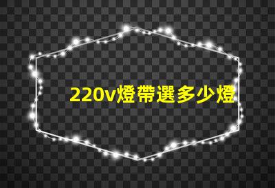 220v燈帶選多少燈珠 220v燈帶不亮什么原因
